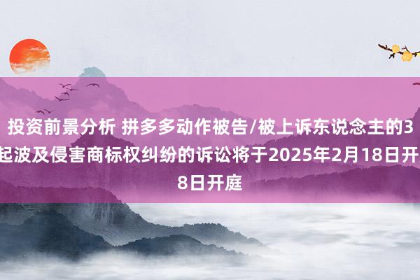 投资前景分析 拼多多动作被告/被上诉东说念主的32起波及侵害商标权纠纷的诉讼将于2025年2月18日开庭