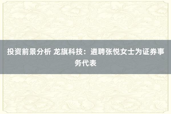 投资前景分析 龙旗科技：遴聘张悦女士为证券事务代表