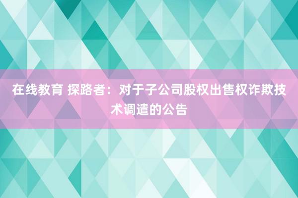 在线教育 探路者：对于子公司股权出售权诈欺技术调遣的公告