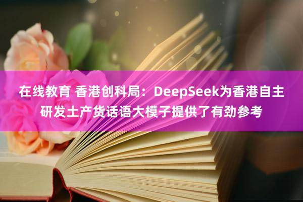 在线教育 香港创科局：DeepSeek为香港自主研发土产货话语大模子提供了有劲参考