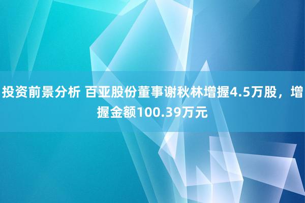 投资前景分析 百亚股份董事谢秋林增握4.5万股，增握金额100.39万元