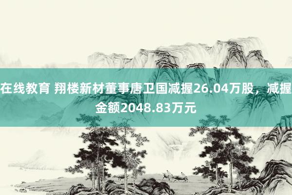 在线教育 翔楼新材董事唐卫国减握26.04万股，减握金额2048.83万元