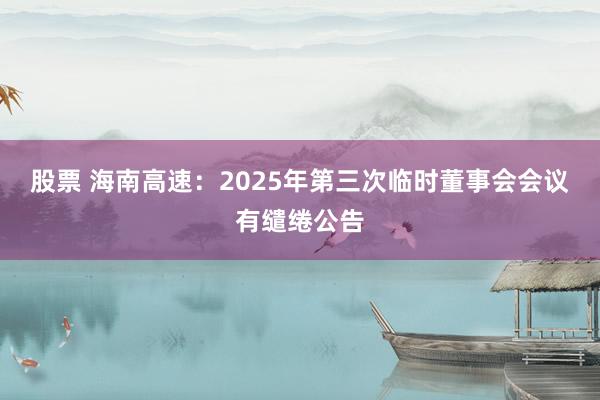 股票 海南高速：2025年第三次临时董事会会议有缱绻公告