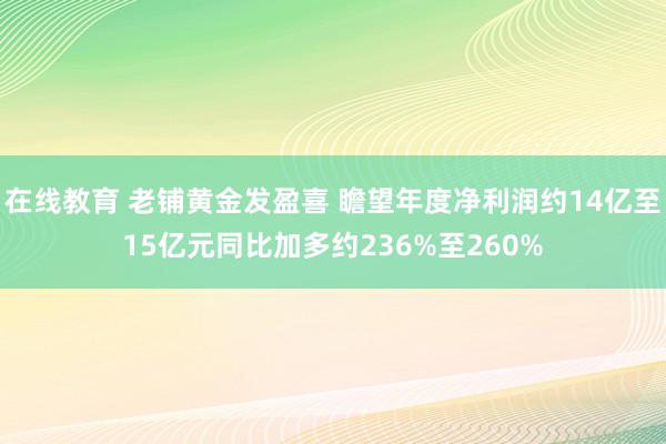 在线教育 老铺黄金发盈喜 瞻望年度净利润约14亿至15亿元同比加多约236%至260%