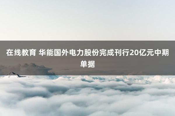 在线教育 华能国外电力股份完成刊行20亿元中期单据