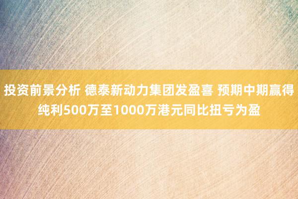 投资前景分析 德泰新动力集团发盈喜 预期中期赢得纯利500万至1000万港元同比扭亏为盈