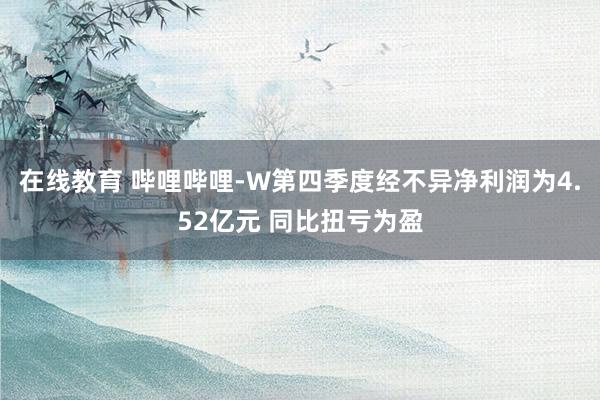 在线教育 哔哩哔哩-W第四季度经不异净利润为4.52亿元 同比扭亏为盈