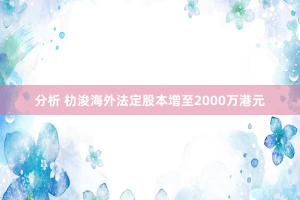 分析 朸浚海外法定股本增至2000万港元