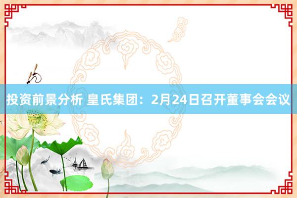 投资前景分析 皇氏集团：2月24日召开董事会会议