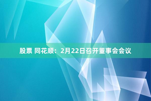 股票 同花顺：2月22日召开董事会会议