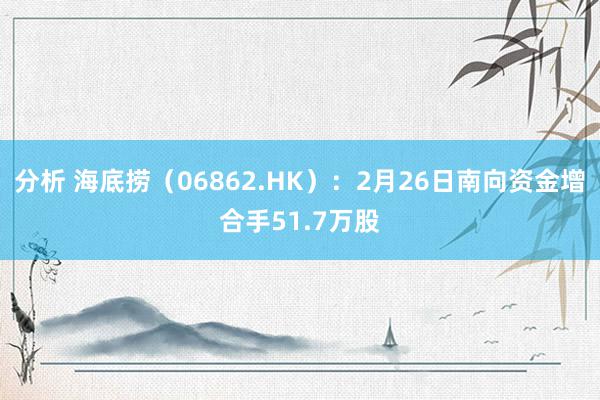 分析 海底捞（06862.HK）：2月26日南向资金增合手51.7万股