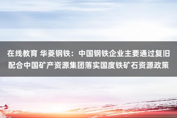 在线教育 华菱钢铁：中国钢铁企业主要通过复旧配合中国矿产资源集团落实国度铁矿石资源政策