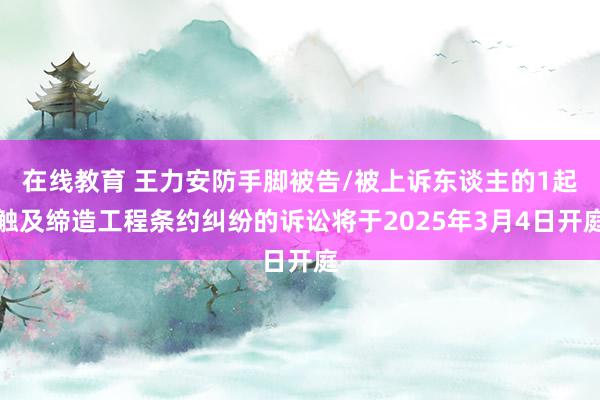 在线教育 王力安防手脚被告/被上诉东谈主的1起触及缔造工程条约纠纷的诉讼将于2025年3月4日开庭