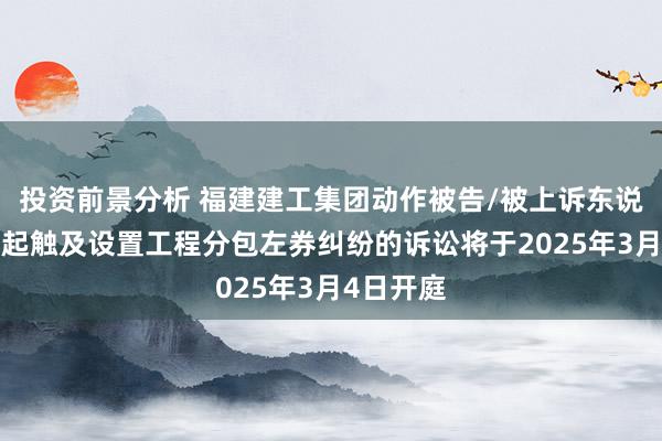 投资前景分析 福建建工集团动作被告/被上诉东说念主的1起触及设置工程分包左券纠纷的诉讼将于2025年3月4日开庭