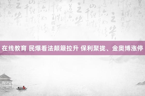 在线教育 民爆看法颠簸拉升 保利聚拢、金奥博涨停