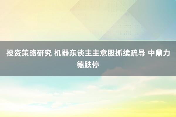 投资策略研究 机器东谈主主意股抓续疏导 中鼎力德跌停