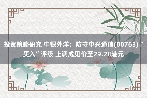 投资策略研究 中银外洋：防守中兴通信(00763)“买入”评级 上调成见价至29.28港元