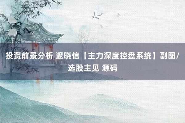 投资前景分析 邃晓信【主力深度控盘系统】副图/选股主见 源码