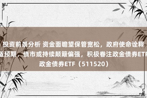 投资前景分析 资金面瞻望保管宽松，政府使命诠释本体举座合适预期，债市或持续颠簸偏强，积极眷注政金债券ETF（511520）