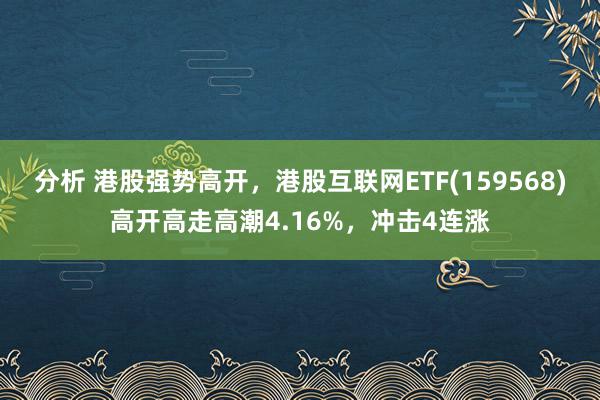 分析 港股强势高开，港股互联网ETF(159568)高开高走高潮4.16%，冲击4连涨