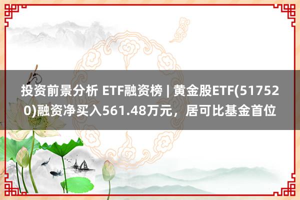 投资前景分析 ETF融资榜 | 黄金股ETF(517520)融资净买入561.48万元，居可比基金首位