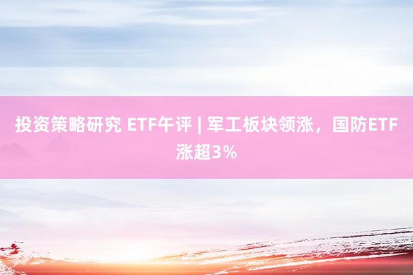 投资策略研究 ETF午评 | 军工板块领涨，国防ETF涨超3%