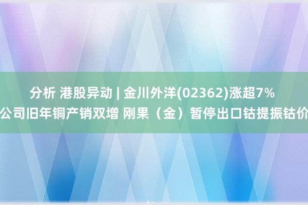 分析 港股异动 | 金川外洋(02362)涨超7% 公司旧年铜产销双增 刚果（金）暂停出口钴提振钴价