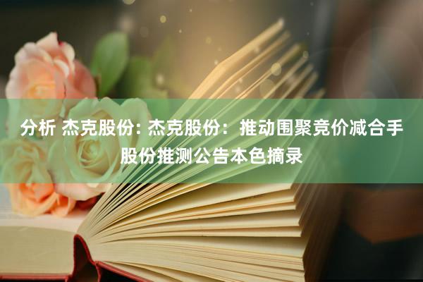 分析 杰克股份: 杰克股份：推动围聚竞价减合手股份推测公告本色摘录