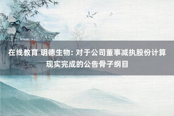 在线教育 明德生物: 对于公司董事减执股份计算现实完成的公告骨子纲目