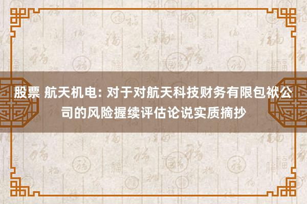 股票 航天机电: 对于对航天科技财务有限包袱公司的风险握续评估论说实质摘抄