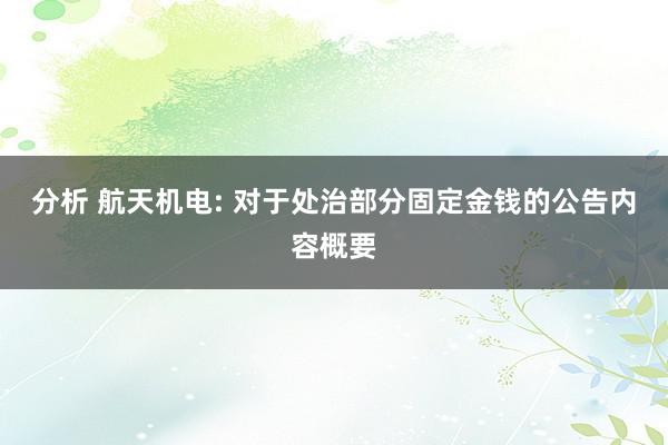 分析 航天机电: 对于处治部分固定金钱的公告内容概要