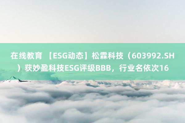 在线教育 【ESG动态】松霖科技（603992.SH）获妙盈科技ESG评级BBB，行业名依次16