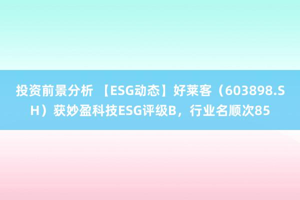 投资前景分析 【ESG动态】好莱客（603898.SH）获妙盈科技ESG评级B，行业名顺次85