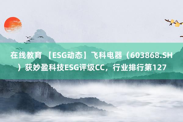 在线教育 【ESG动态】飞科电器（603868.SH）获妙盈科技ESG评级CC，行业排行第127