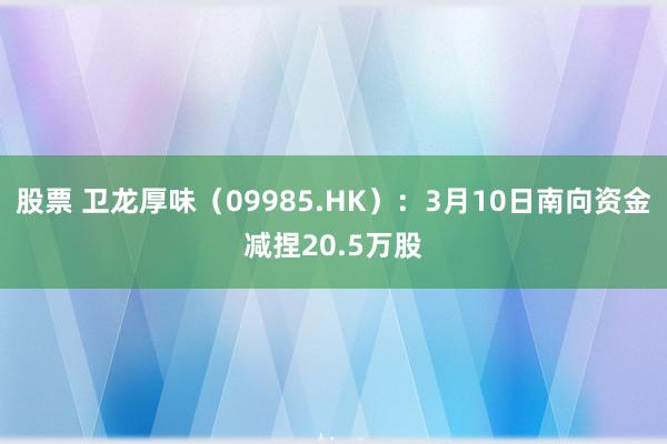 股票 卫龙厚味（09985.HK）：3月10日南向资金减捏20.5万股