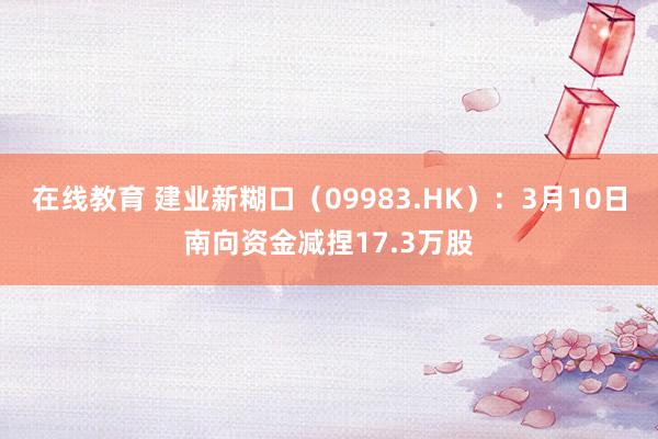 在线教育 建业新糊口（09983.HK）：3月10日南向资金减捏17.3万股