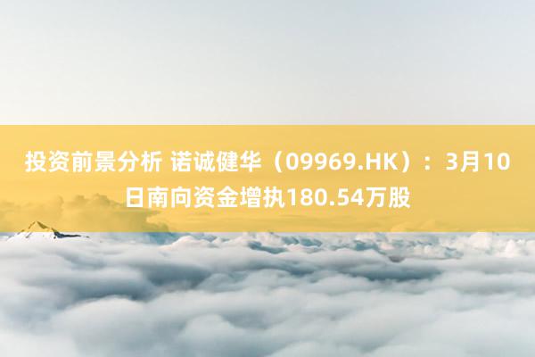 投资前景分析 诺诚健华（09969.HK）：3月10日南向资金增执180.54万股