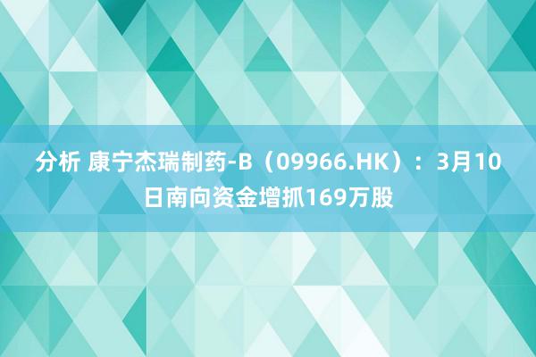 分析 康宁杰瑞制药-B（09966.HK）：3月10日南向资金增抓169万股