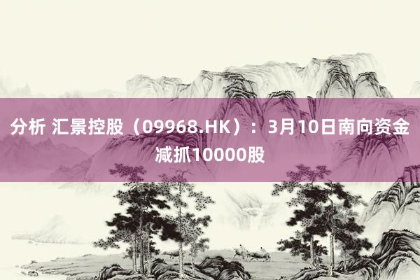 分析 汇景控股（09968.HK）：3月10日南向资金减抓10000股