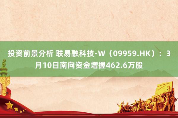 投资前景分析 联易融科技-W（09959.HK）：3月10日南向资金增握462.6万股