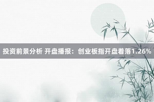 投资前景分析 开盘播报：创业板指开盘着落1.26%