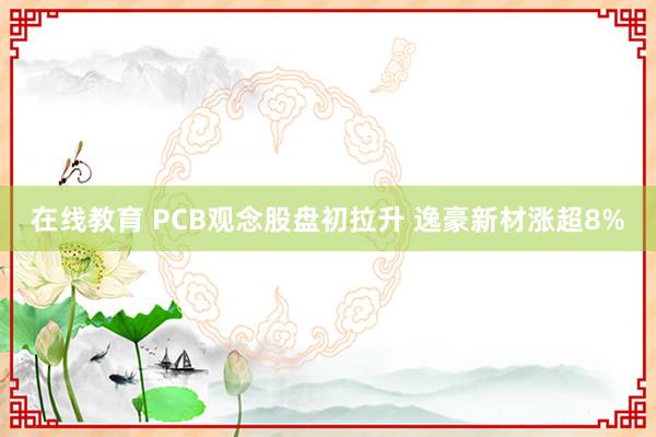 在线教育 PCB观念股盘初拉升 逸豪新材涨超8%