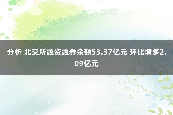 分析 北交所融资融券余额53.37亿元 环比增多2.09亿元