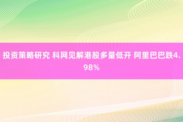 投资策略研究 科网见解港股多量低开 阿里巴巴跌4.98%