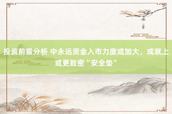 投资前景分析 中永远资金入市力度或加大，成就上或更致密“安全垫”