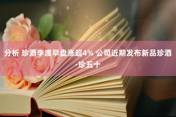 分析 珍酒李渡早盘涨超4% 公司近期发布新品珍酒·珍五十