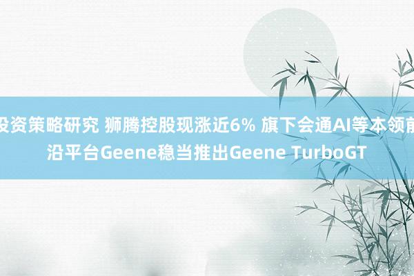 投资策略研究 狮腾控股现涨近6% 旗下会通AI等本领前沿平台Geene稳当推出Geene TurboGT