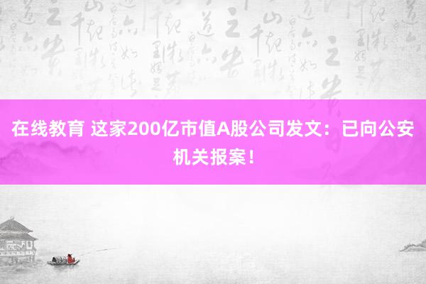 在线教育 这家200亿市值A股公司发文：已向公安机关报案！