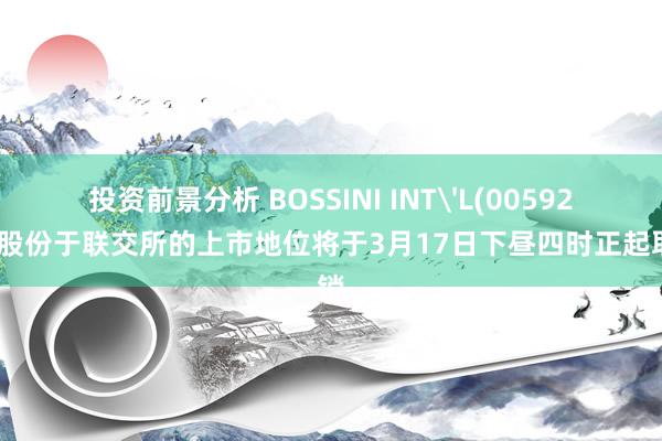 投资前景分析 BOSSINI INT'L(00592)：股份于联交所的上市地位将于3月17日下昼四时正起取销