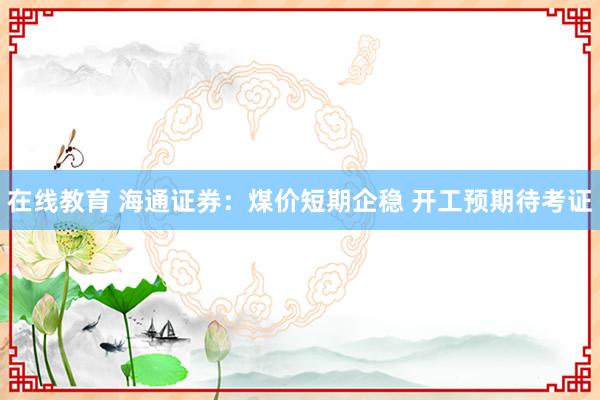 在线教育 海通证券：煤价短期企稳 开工预期待考证